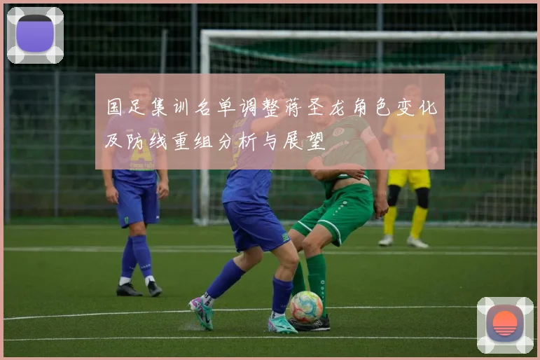 国足集训名单调整蒋圣龙角色变化及防线重组分析与展望