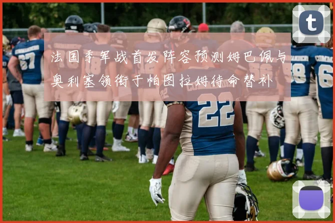 法国季军战首发阵容预测姆巴佩与奥利塞领衔于帕图拉姆待命替补