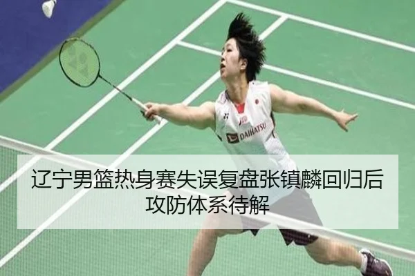 辽宁男篮热身赛失误复盘张镇麟回归后攻防体系待解