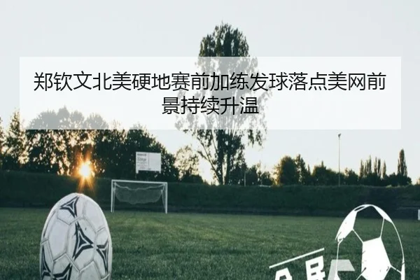 郑钦文北美硬地赛前加练发球落点美网前景持续升温