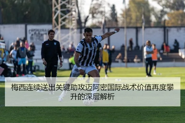 梅西连续送出关键助攻迈阿密国际战术价值再度攀升的深层解析