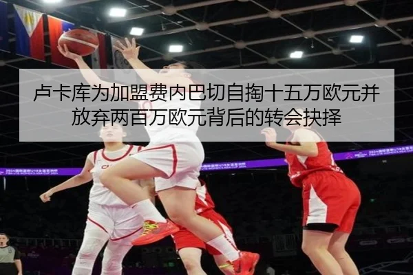 卢卡库为加盟费内巴切自掏十五万欧元并放弃两百万欧元背后的转会抉择