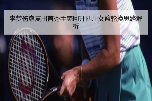 李梦伤愈复出首秀手感回升四川女篮轮换思路解析